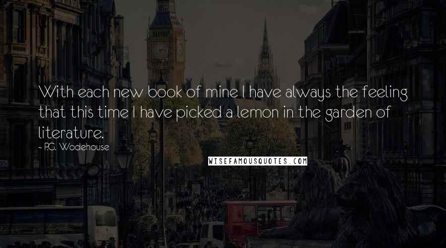 P.G. Wodehouse Quotes: With each new book of mine I have always the feeling that this time I have picked a lemon in the garden of literature.