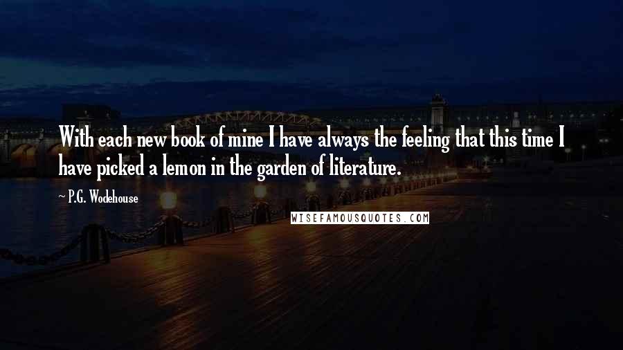 P.G. Wodehouse Quotes: With each new book of mine I have always the feeling that this time I have picked a lemon in the garden of literature.