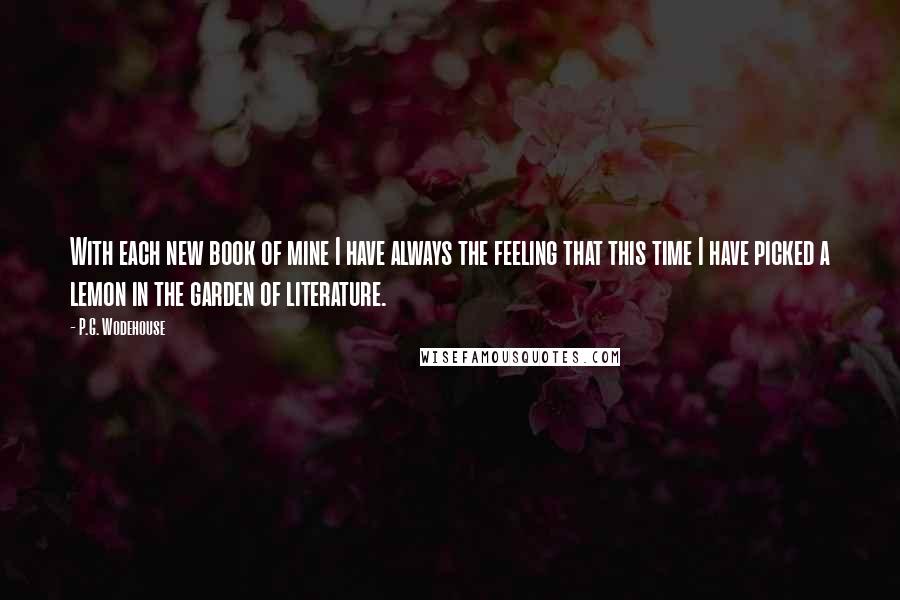 P.G. Wodehouse Quotes: With each new book of mine I have always the feeling that this time I have picked a lemon in the garden of literature.