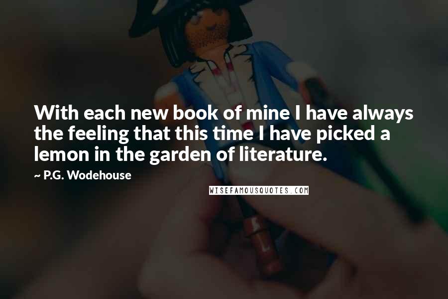 P.G. Wodehouse Quotes: With each new book of mine I have always the feeling that this time I have picked a lemon in the garden of literature.