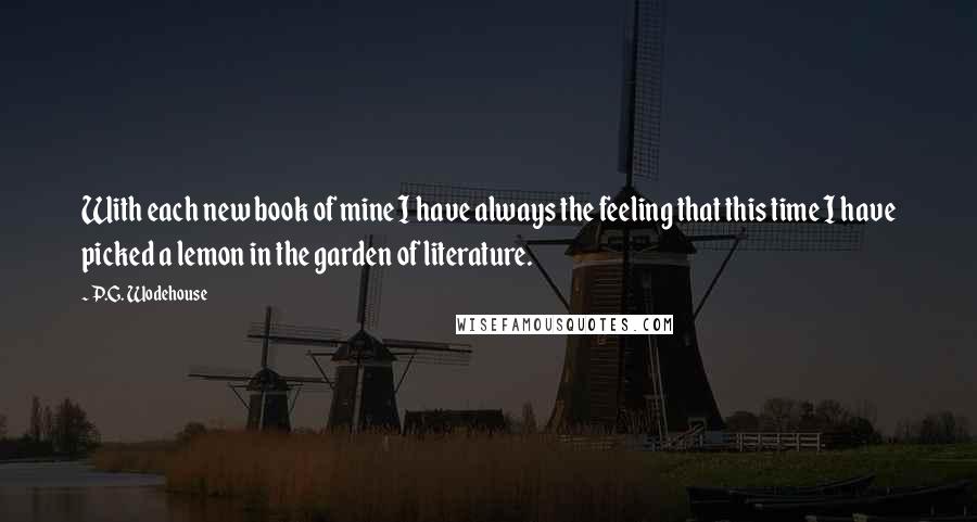 P.G. Wodehouse Quotes: With each new book of mine I have always the feeling that this time I have picked a lemon in the garden of literature.