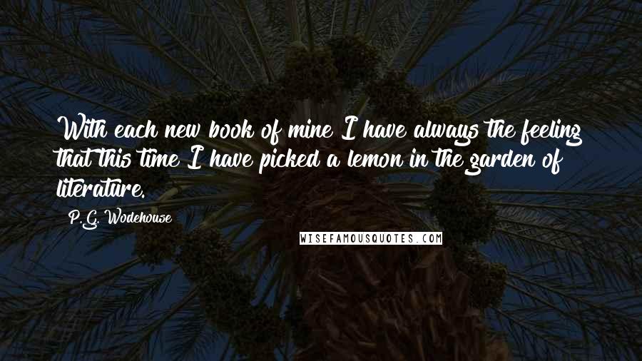 P.G. Wodehouse Quotes: With each new book of mine I have always the feeling that this time I have picked a lemon in the garden of literature.