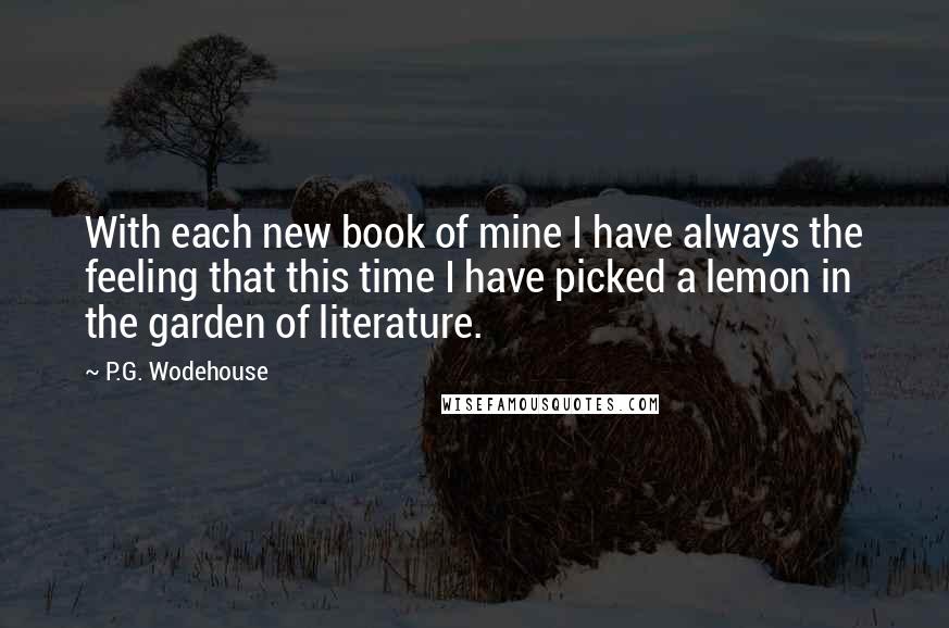 P.G. Wodehouse Quotes: With each new book of mine I have always the feeling that this time I have picked a lemon in the garden of literature.