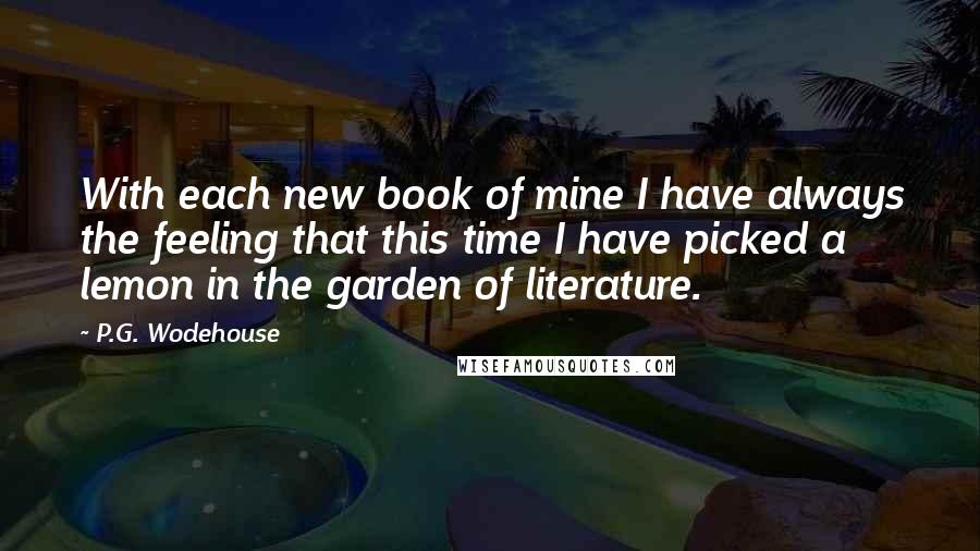 P.G. Wodehouse Quotes: With each new book of mine I have always the feeling that this time I have picked a lemon in the garden of literature.