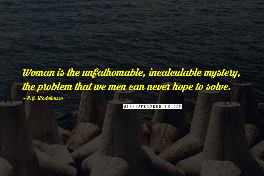 P.G. Wodehouse Quotes: Woman is the unfathomable, incalculable mystery, the problem that we men can never hope to solve.