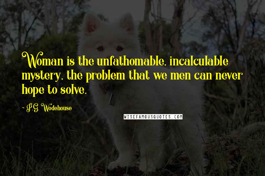 P.G. Wodehouse Quotes: Woman is the unfathomable, incalculable mystery, the problem that we men can never hope to solve.