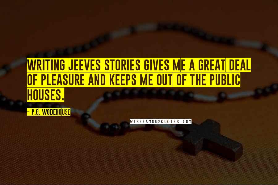 P.G. Wodehouse Quotes: Writing Jeeves stories gives me a great deal of pleasure and keeps me out of the public houses.