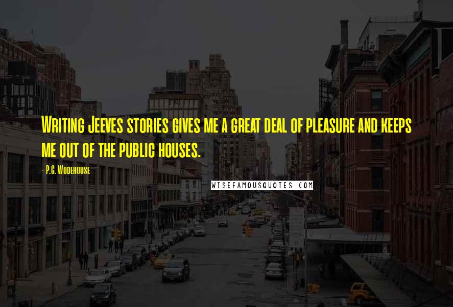 P.G. Wodehouse Quotes: Writing Jeeves stories gives me a great deal of pleasure and keeps me out of the public houses.