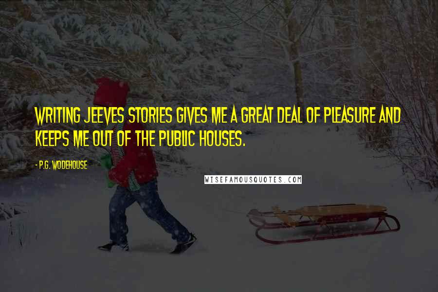 P.G. Wodehouse Quotes: Writing Jeeves stories gives me a great deal of pleasure and keeps me out of the public houses.