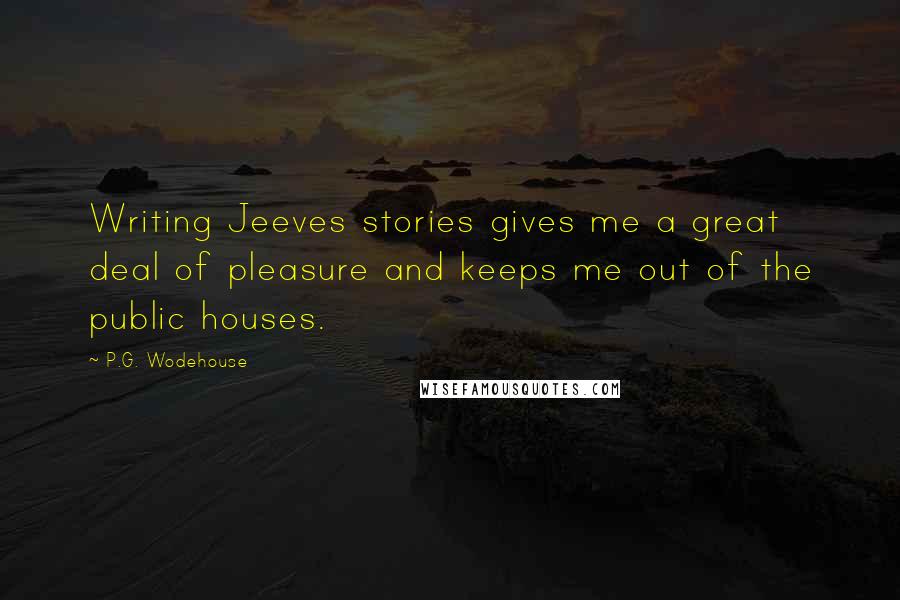 P.G. Wodehouse Quotes: Writing Jeeves stories gives me a great deal of pleasure and keeps me out of the public houses.