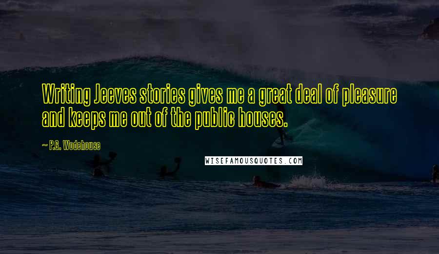 P.G. Wodehouse Quotes: Writing Jeeves stories gives me a great deal of pleasure and keeps me out of the public houses.