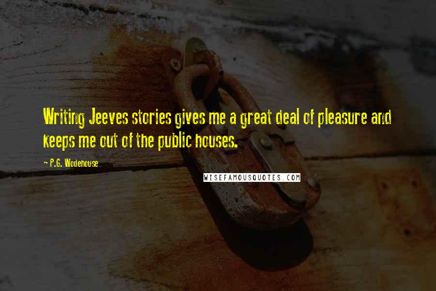 P.G. Wodehouse Quotes: Writing Jeeves stories gives me a great deal of pleasure and keeps me out of the public houses.