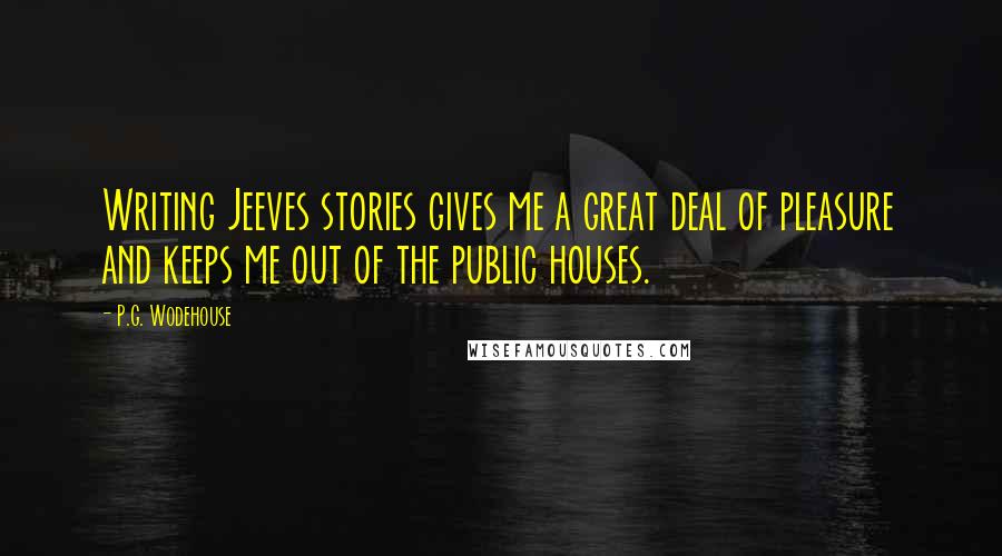 P.G. Wodehouse Quotes: Writing Jeeves stories gives me a great deal of pleasure and keeps me out of the public houses.