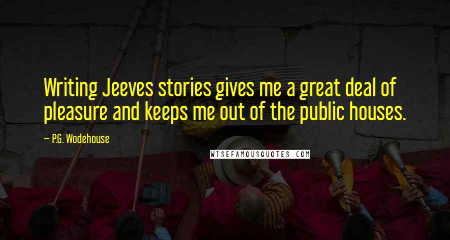 P.G. Wodehouse Quotes: Writing Jeeves stories gives me a great deal of pleasure and keeps me out of the public houses.