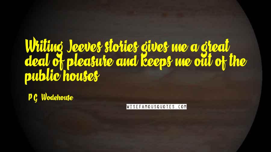 P.G. Wodehouse Quotes: Writing Jeeves stories gives me a great deal of pleasure and keeps me out of the public houses.