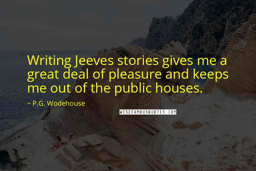 P.G. Wodehouse Quotes: Writing Jeeves stories gives me a great deal of pleasure and keeps me out of the public houses.