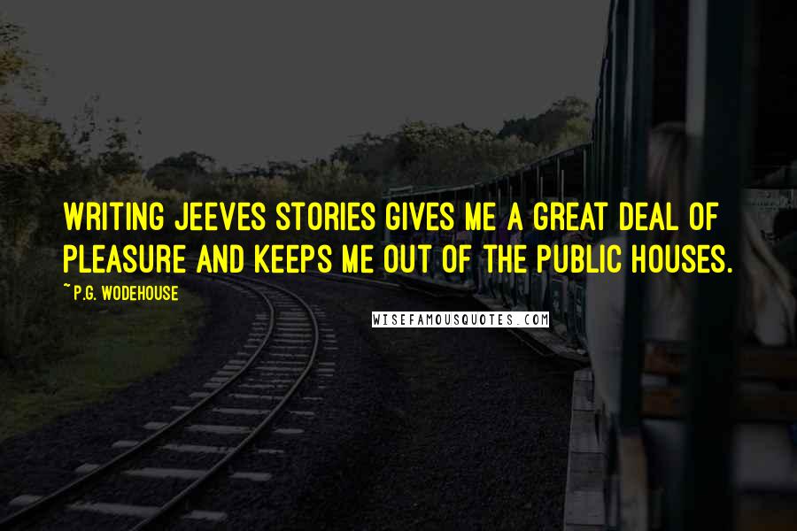 P.G. Wodehouse Quotes: Writing Jeeves stories gives me a great deal of pleasure and keeps me out of the public houses.