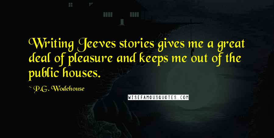 P.G. Wodehouse Quotes: Writing Jeeves stories gives me a great deal of pleasure and keeps me out of the public houses.