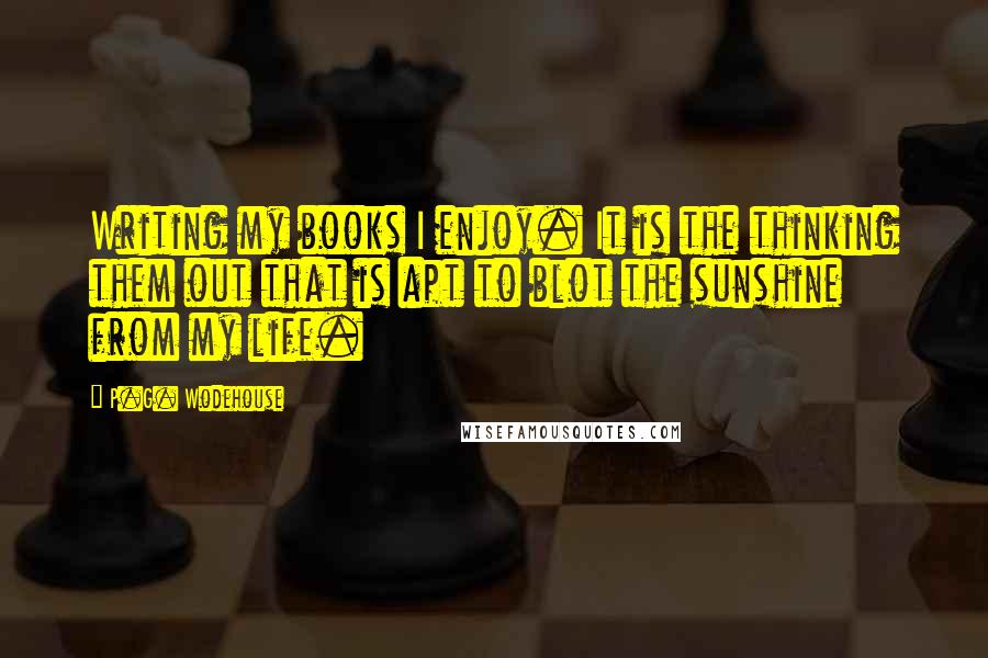 P.G. Wodehouse Quotes: Writing my books I enjoy. It is the thinking them out that is apt to blot the sunshine from my life.