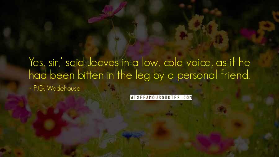 P.G. Wodehouse Quotes: Yes, sir,' said Jeeves in a low, cold voice, as if he had been bitten in the leg by a personal friend.
