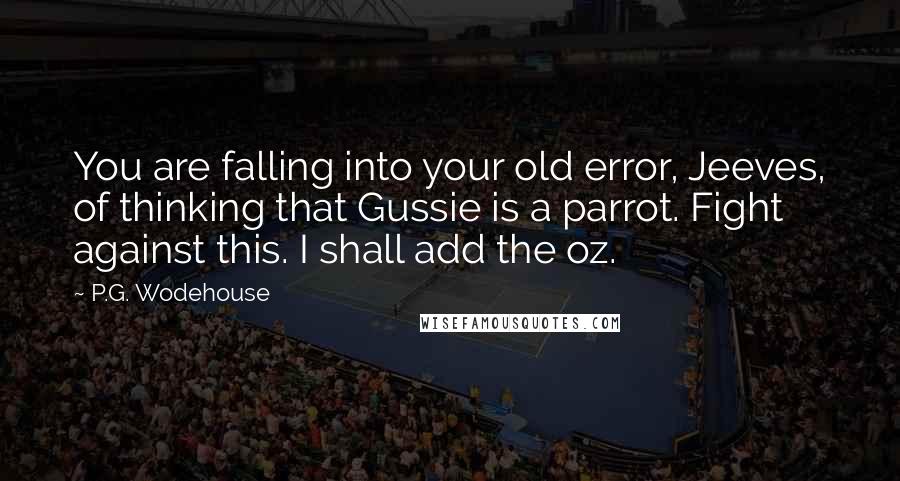 P.G. Wodehouse Quotes: You are falling into your old error, Jeeves, of thinking that Gussie is a parrot. Fight against this. I shall add the oz.