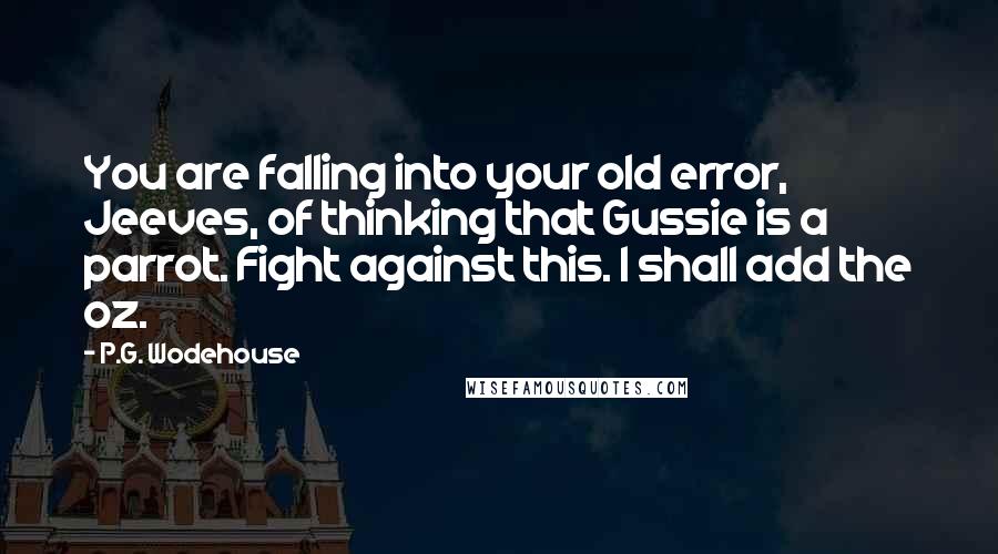 P.G. Wodehouse Quotes: You are falling into your old error, Jeeves, of thinking that Gussie is a parrot. Fight against this. I shall add the oz.