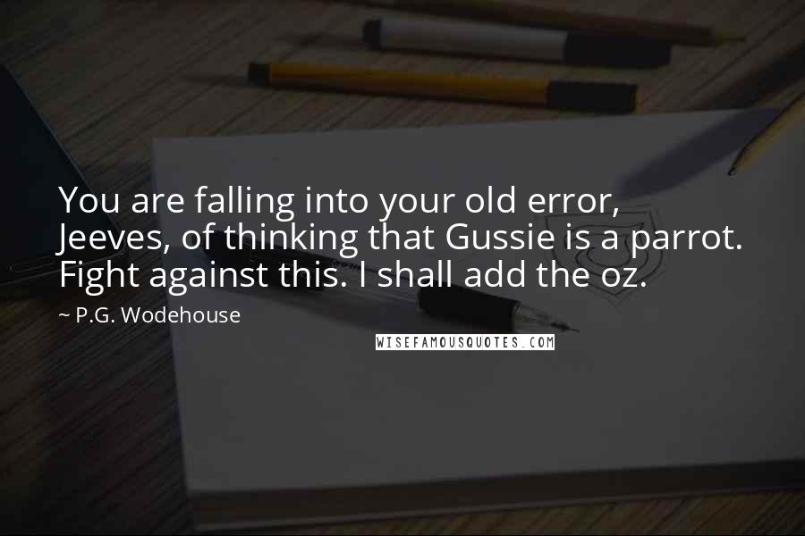 P.G. Wodehouse Quotes: You are falling into your old error, Jeeves, of thinking that Gussie is a parrot. Fight against this. I shall add the oz.