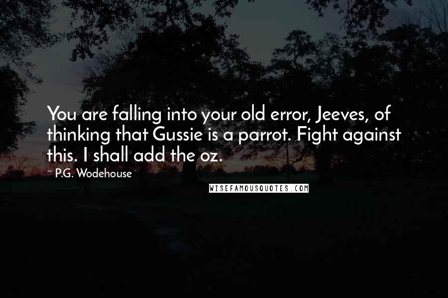P.G. Wodehouse Quotes: You are falling into your old error, Jeeves, of thinking that Gussie is a parrot. Fight against this. I shall add the oz.