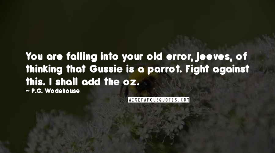 P.G. Wodehouse Quotes: You are falling into your old error, Jeeves, of thinking that Gussie is a parrot. Fight against this. I shall add the oz.