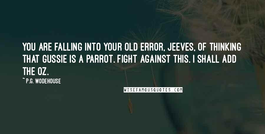 P.G. Wodehouse Quotes: You are falling into your old error, Jeeves, of thinking that Gussie is a parrot. Fight against this. I shall add the oz.