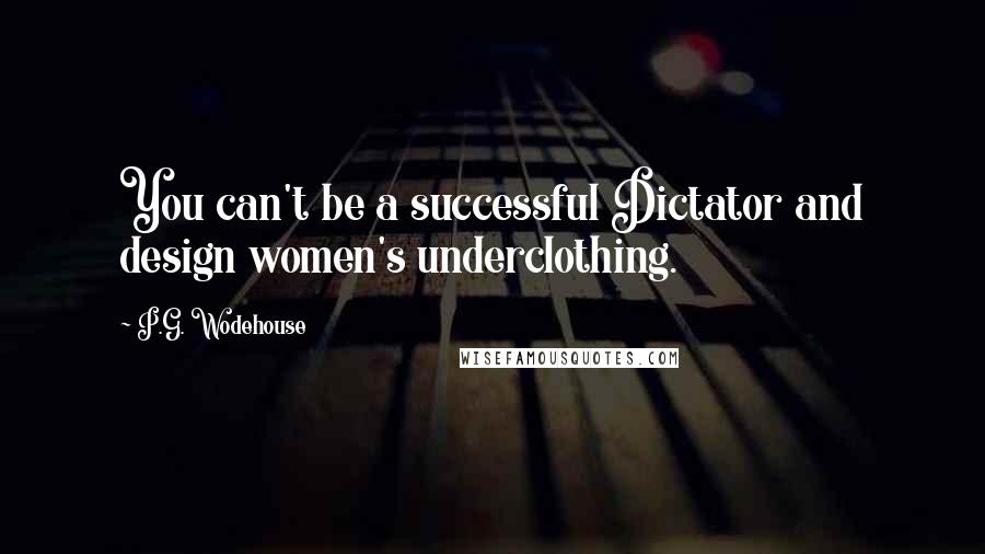 P.G. Wodehouse Quotes: You can't be a successful Dictator and design women's underclothing.