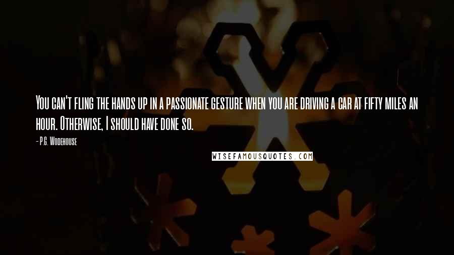 P.G. Wodehouse Quotes: You can't fling the hands up in a passionate gesture when you are driving a car at fifty miles an hour. Otherwise, I should have done so.