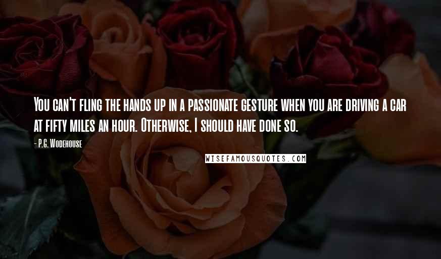 P.G. Wodehouse Quotes: You can't fling the hands up in a passionate gesture when you are driving a car at fifty miles an hour. Otherwise, I should have done so.