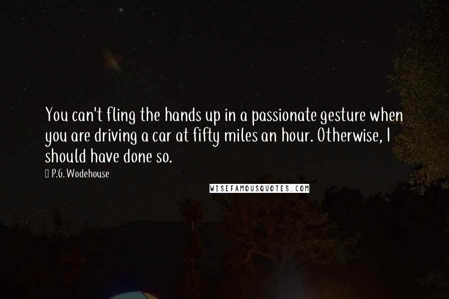 P.G. Wodehouse Quotes: You can't fling the hands up in a passionate gesture when you are driving a car at fifty miles an hour. Otherwise, I should have done so.