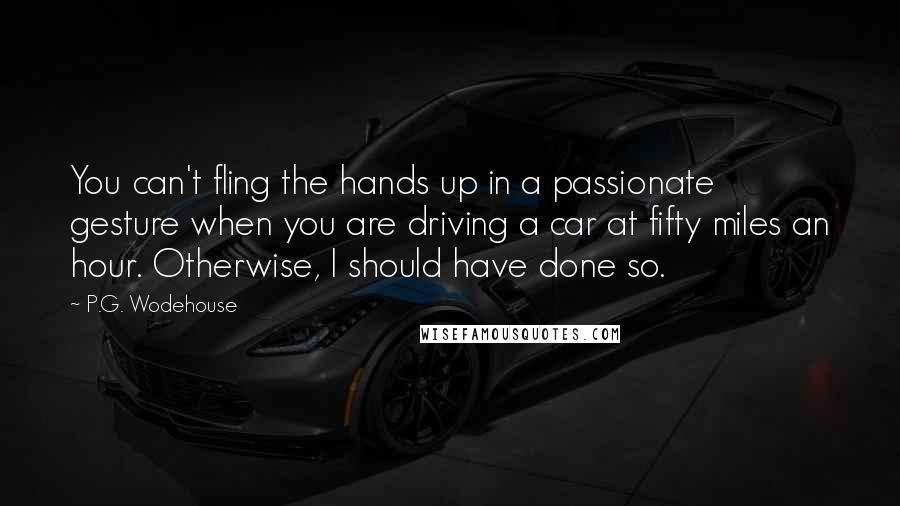 P.G. Wodehouse Quotes: You can't fling the hands up in a passionate gesture when you are driving a car at fifty miles an hour. Otherwise, I should have done so.