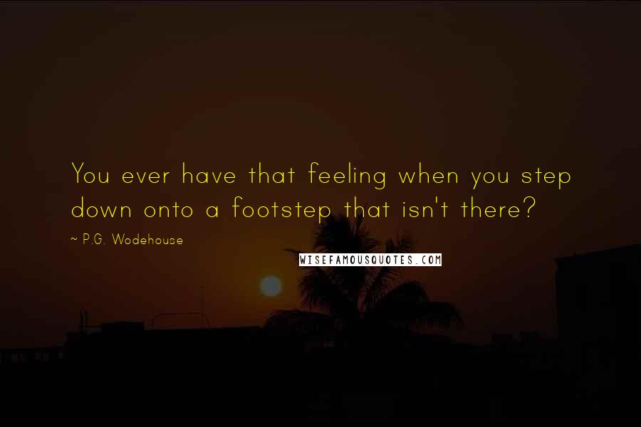 P.G. Wodehouse Quotes: You ever have that feeling when you step down onto a footstep that isn't there?