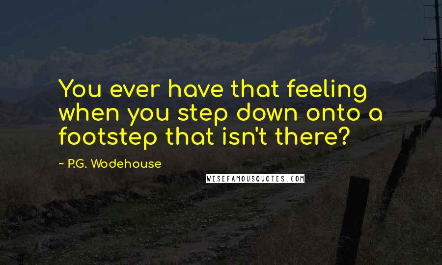 P.G. Wodehouse Quotes: You ever have that feeling when you step down onto a footstep that isn't there?