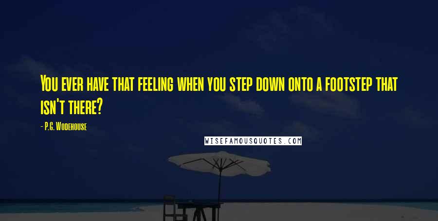 P.G. Wodehouse Quotes: You ever have that feeling when you step down onto a footstep that isn't there?