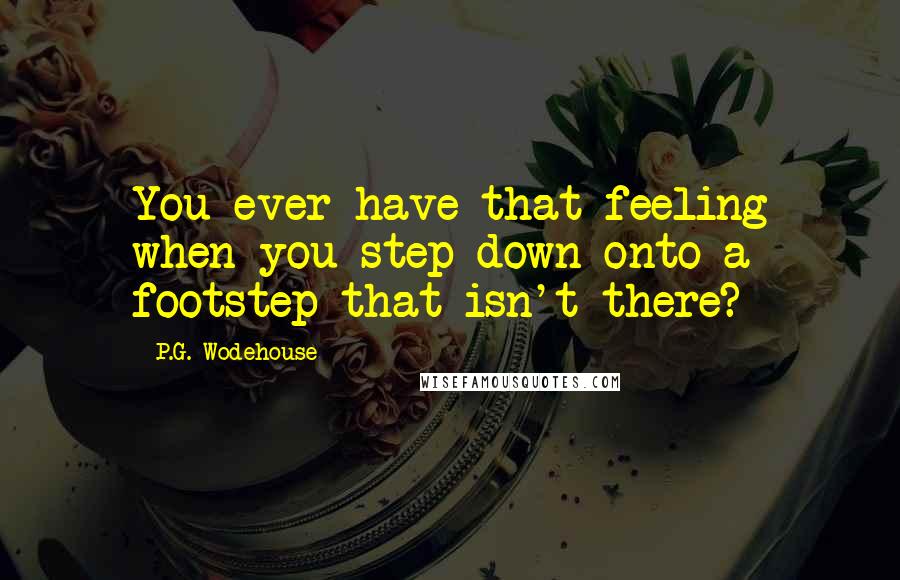 P.G. Wodehouse Quotes: You ever have that feeling when you step down onto a footstep that isn't there?