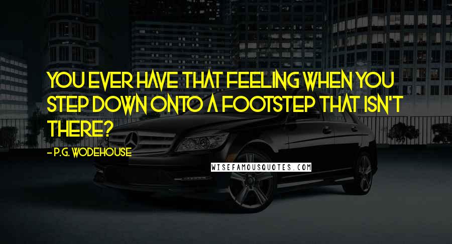 P.G. Wodehouse Quotes: You ever have that feeling when you step down onto a footstep that isn't there?