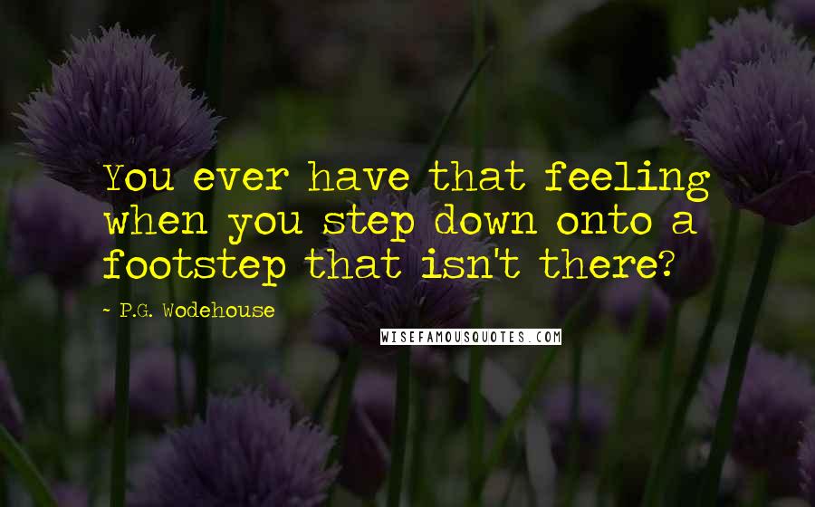 P.G. Wodehouse Quotes: You ever have that feeling when you step down onto a footstep that isn't there?