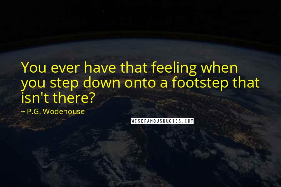 P.G. Wodehouse Quotes: You ever have that feeling when you step down onto a footstep that isn't there?