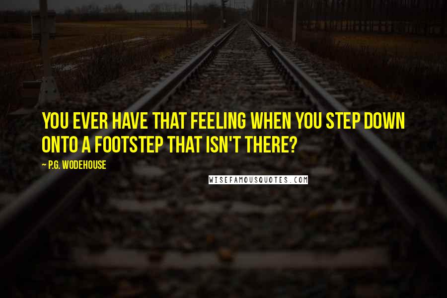 P.G. Wodehouse Quotes: You ever have that feeling when you step down onto a footstep that isn't there?