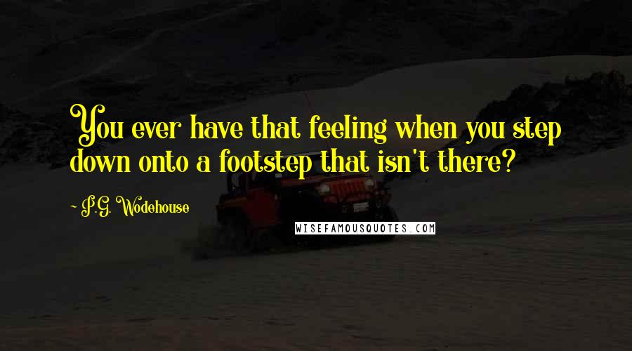 P.G. Wodehouse Quotes: You ever have that feeling when you step down onto a footstep that isn't there?