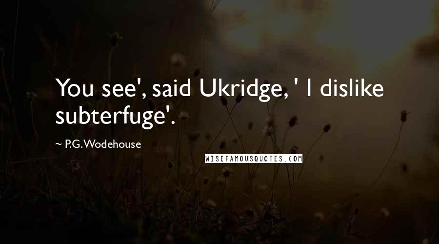 P.G. Wodehouse Quotes: You see', said Ukridge, ' I dislike subterfuge'.