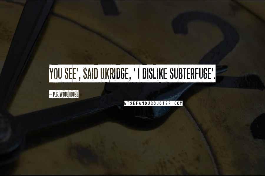 P.G. Wodehouse Quotes: You see', said Ukridge, ' I dislike subterfuge'.