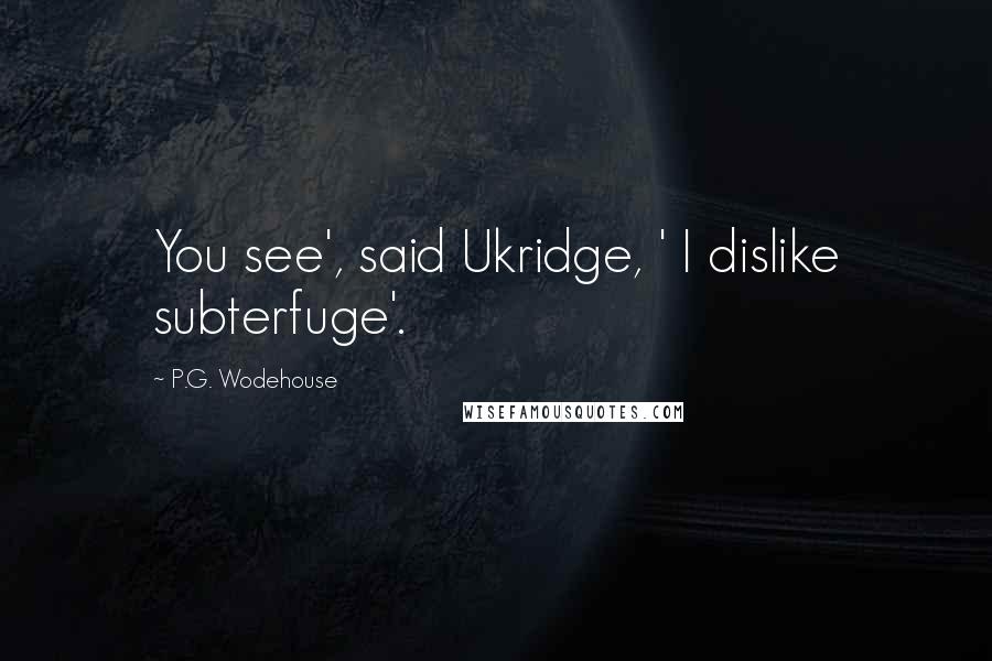 P.G. Wodehouse Quotes: You see', said Ukridge, ' I dislike subterfuge'.