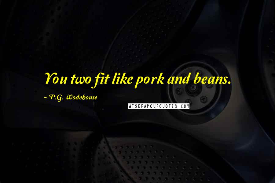 P.G. Wodehouse Quotes: You two fit like pork and beans.