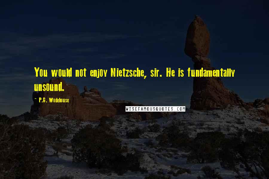 P.G. Wodehouse Quotes: You would not enjoy Nietzsche, sir. He is fundamentally unsound.