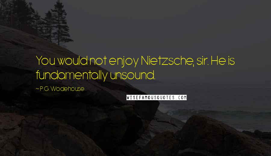 P.G. Wodehouse Quotes: You would not enjoy Nietzsche, sir. He is fundamentally unsound.